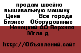 продам швейно-вышивальную машину › Цена ­ 200 - Все города Бизнес » Оборудование   . Ненецкий АО,Верхняя Мгла д.